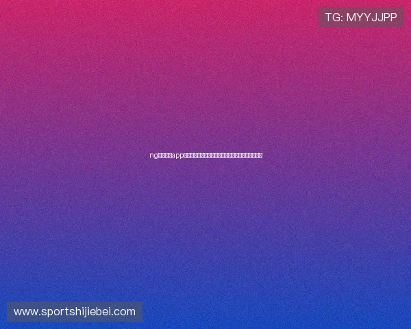 ng体育官网app为足球迷提供详尽的世界杯赛事报道与实时比分更新 ng体育官网app为足球迷提供详尽的世界杯赛事报道与实时比分更新